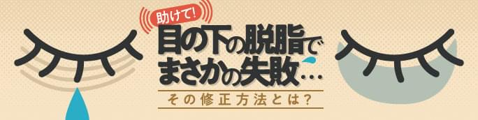 助けて！目の下の脱脂でまさかの失敗…その修正方法とは?
