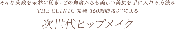 そんな失敗を未然に防ぎどの角度からも美しい美尻を手に入れる方法が THE CLINIC 開発 360脂肪吸引®︎による次世代ヒップメイク