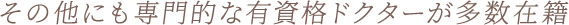 その他にも専門的な有資格ドクターが多数在籍