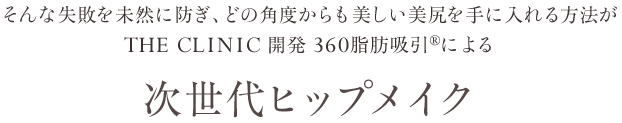 そんな失敗を未然に防ぎどの角度からも美しい美尻を手に入れる方法が THE CLINIC 開発 360脂肪吸引®︎による次世代ヒップメイク