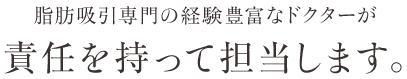 脂肪吸引専門の経験豊富なドクターが責任を持って担当します。