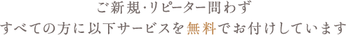 ご新規・リピーター問わずすべての方に以下サービスを無料でお付けしています