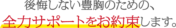 後悔しない豊胸のための、全力サポートをお約束します。