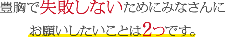 豊胸で失敗しないためにみなさんにお願いしたいことは2つです。