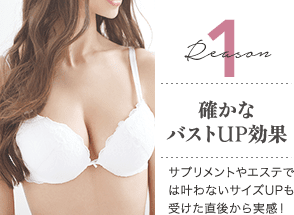Reason 1 確かなバストUP効果 / サプリメントやエステでは叶わないサイズUPも受けた直後から実感！