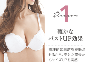 Reason 1 確かなバストUP効果 / サプリメントやエステでは叶わないサイズUPも受けた直後から実感！