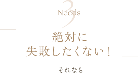 Needs3 | 絶対に失敗したくない！ | それなら