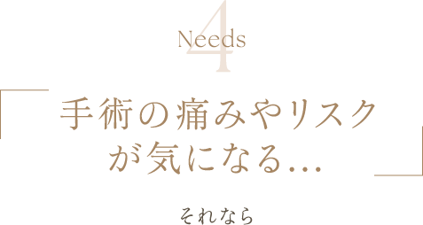 Needs4 | 手術の痛みやリスクが気になる... | それなら