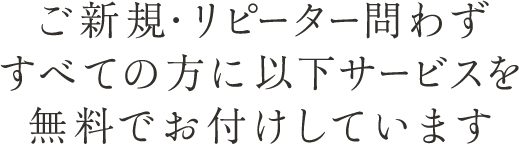 ご新規・リピーター問わずすべての方に以下サービスを無料でお付けしています