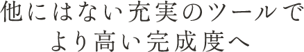 他にはない充実のツールでより高い完成度へ