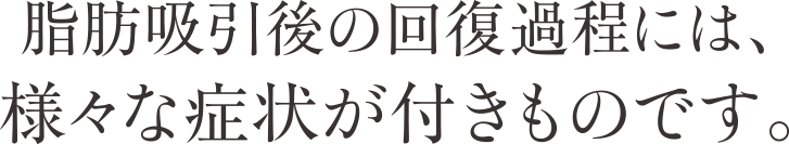 脂肪吸引後の回復過程には、様々な症状が付きものです。
