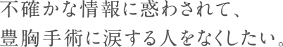 不確かな情報に惑わされて、豊胸手術に涙する人をなくしたい。