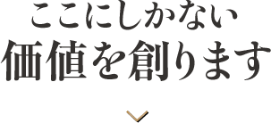 ここにしかない価値を創ります