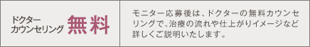 ドクターカウンセリング モニター応募後は、ドクターのカウンセリングで、治療の流れや仕上がりイメージなど詳しくご説明いたします。