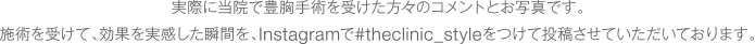 実際に当院で豊胸手術を受けた方々のコメントとお写真です。施術を受けて、効果を実感した瞬間を、Instagramで#theclinic_styleをつけて投稿させていただいております。