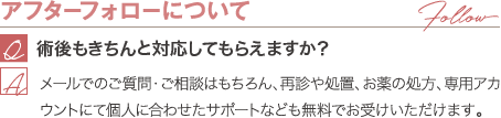 アフターフォローについて | メールでのご質問・ご相談はもちろん、再診や処置、お薬の処方、専用アカウントにて個人に合わせたサポートなども無料でお受けいただけます。