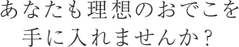 あなたも理想のおでこを手に入れませんか？