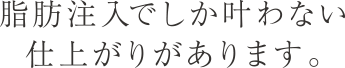 脂肪でしか叶わない仕上がりがあります。