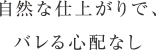 自然な仕上がりで、バレる心配なし