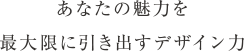 あなたの魅力を最大限に引き出すデザイン力