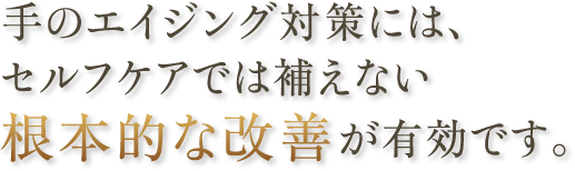 手のエイジング対策には、セルフケアでは補えない根本的な改善が有効です。