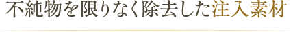 不純物を限りなく除去した注入素材