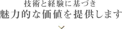 技術と経験に基づき 魅力的な価値を提供します