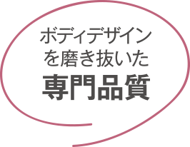 ボディデザインを磨き抜いた専門品質