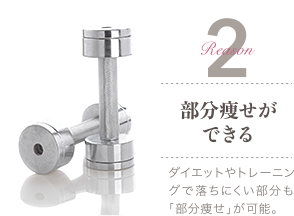 Reason 2 部分痩せができる / ダイエットやトレーニングで落ちにくい部分も「部分痩せ」が可能。