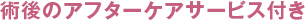 術後のアフターケアサービス付き