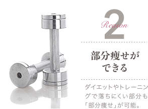 Reason 2 部分痩せができる / ダイエットやトレーニングで落ちにくい部分も「部分痩せ」が可能。