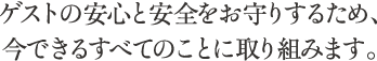 ゲストの安心と安全をお守りするため、今できるすべてのことに取り組みます。