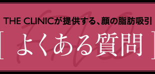 THE CLINICが提供する、顔の脂肪吸引 [ よくある質問 ]