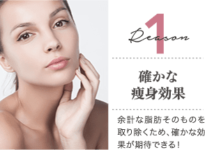 Reason 1 確かな痩身効果 / 余計な脂肪そのものを取り除くため、確かな効果が期待できる！