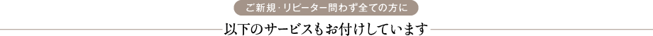 ご新規・リピーター問わず全ての方に 以下のサービスもお付けしています