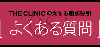  THE CLINIC の太もも脂肪吸引 [ よくある質問 ]