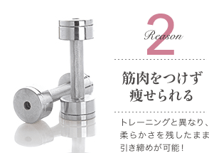 Reason 2 筋肉をつけず痩せられる / トレーニングと異なり、柔らかさを残したまま引き締めが可能！