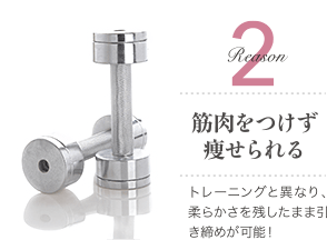 Reason 2 筋肉をつけず痩せられる / トレーニングと異なり、柔らかさを残したまま引き締めが可能！