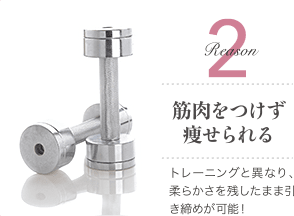 Reason 2 筋肉をつけず痩せられる / トレーニングと異なり、柔らかさを残したまま引き締めが可能!