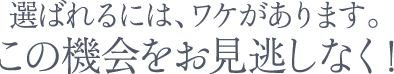 選ばれるには、ワケがあります。この機会をお見逃しなく!