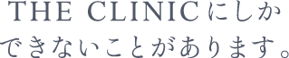 THE CLINIC にしかできないことがあります。