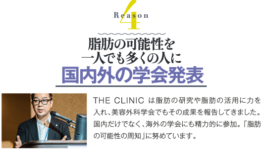Reason 4 脂肪の可能性を一人でも多くの人に 国内外の学会発表 | THE CLINIC は脂肪の研究や脂肪の活用に力を入れ、美容外科学会でもその成果を報告してきました。国内だけでなく、海外の学会にも精力的に参加。「脂肪の可能性の周知」に努めています。