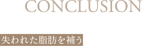 CONCLUSION シワとたるみをなくすには失われた脂肪を補うことが解決への近道