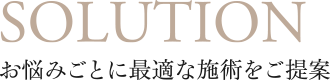SOLUTION お悩みごとに最適な施術をご提案