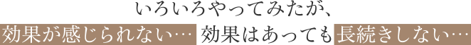 いろいろやってみたが、効果が感じられない・・・効果はあっても長続きしない