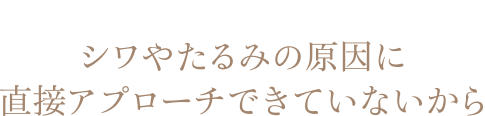 その理由は、シワやたるみの原因に直接アプローチできていないから