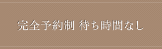 完全予約制 待ち時間なし