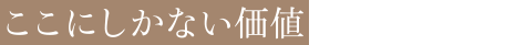 ここにしかない価値を提供します