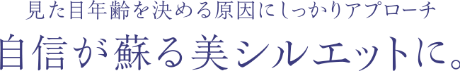 見た目年齢を決める原因にしっかりアプローチ 自信が蘇る美シルエットに。