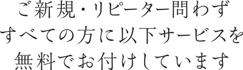 ご新規・リピーター問わずすべての方に以下サービスを無料でお付けしています